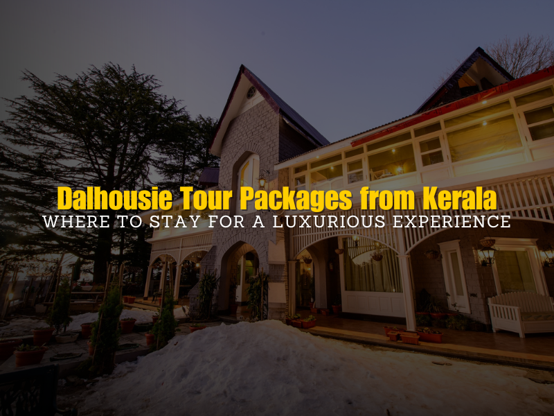 Dalhousie Tour Packages from Kerala: Where to Stay for a Luxurious Experience